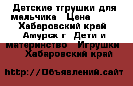 Детские тгрушки для мальчика › Цена ­ 450 - Хабаровский край, Амурск г. Дети и материнство » Игрушки   . Хабаровский край